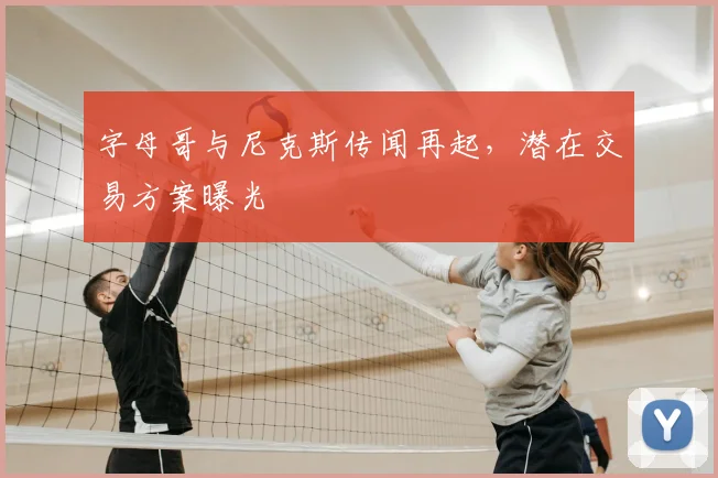 字母哥与尼克斯传闻再起,潜在交易方案曝光