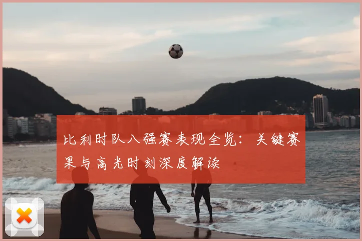 比利时队八强赛表现全览:关键赛果与高光时刻深度解读