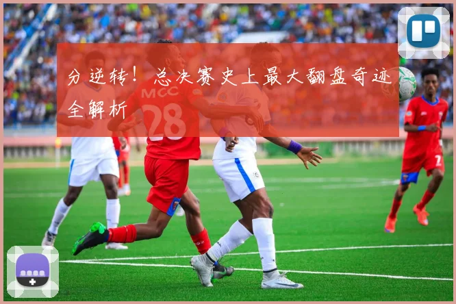 分逆转!总决赛史上最大翻盘奇迹全解析