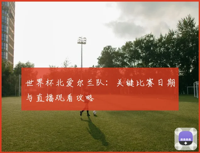 世界杯北爱尔兰队:关键比赛日期与直播观看攻略