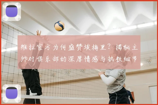 维拉官方为何盛赞埃梅里?揭秘主帅对俱乐部的深厚情感与执教细节