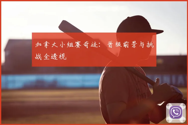 加拿大小组赛奇迹:晋级前景与挑战全透视