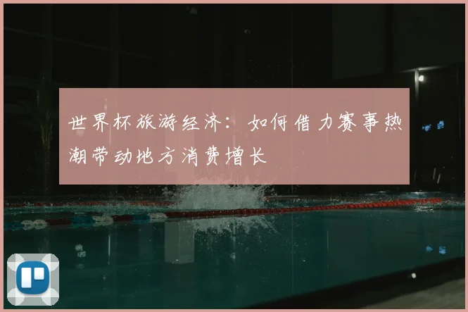 世界杯旅游经济:如何借力赛事热潮带动地方消费增长