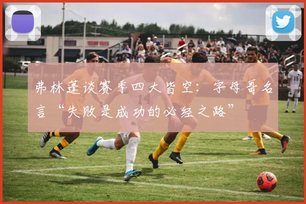 弗林蓬谈赛季四大皆空：字母哥名言“失败是成功的必经之路”