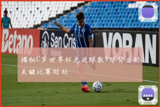 揭秘C罗世界杯总进球数8球背后的关键比赛时刻