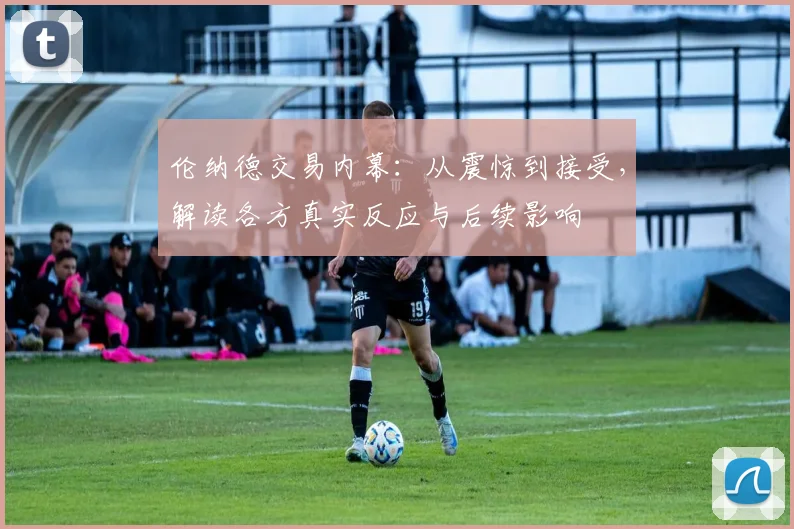 伦纳德交易内幕:从震惊到接受,解读各方真实反应与后续影响