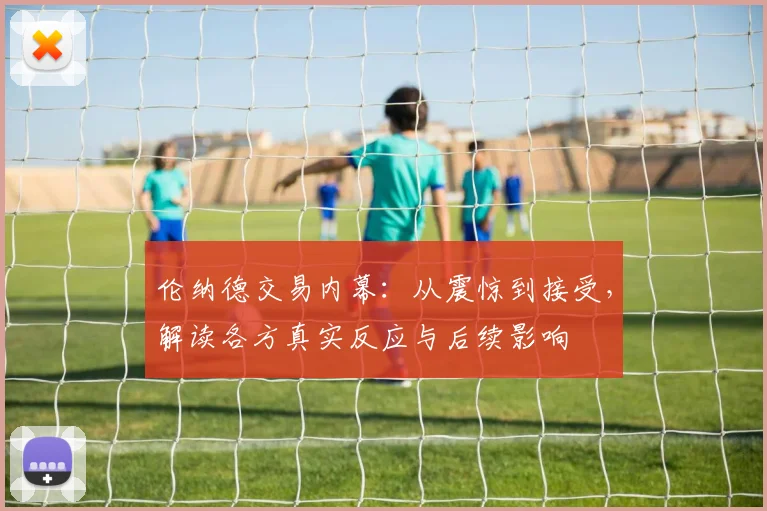 伦纳德交易内幕:从震惊到接受,解读各方真实反应与后续影响