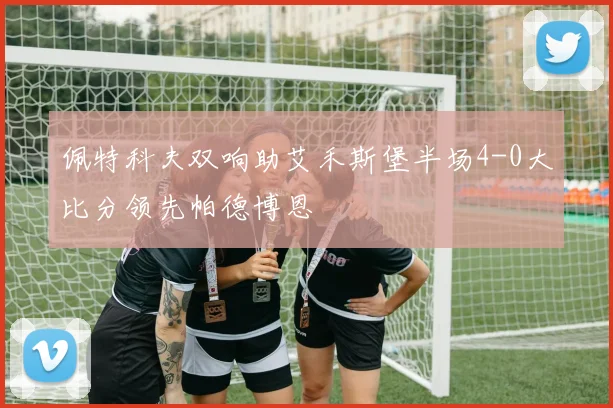 佩特科夫双响助艾禾斯堡半场4-0大比分领先帕德博恩