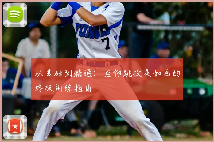 从基础到精通：后仰跳投美如画的终极训练指南