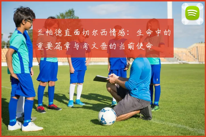 兰帕德直面切尔西情感：生命中的重要篇章与考文垂的当前使命