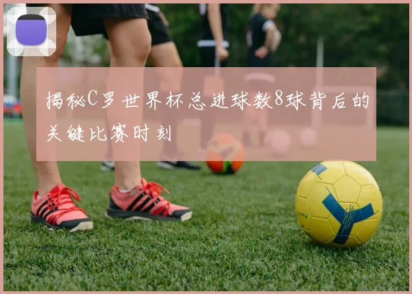 揭秘C罗世界杯总进球数8球背后的关键比赛时刻