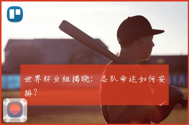 世界杯分组揭晓:各队命运如何安排?